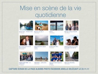 Mise en scène de la vie
               quotidienne




CAPTURE ÉCRAN DE LA PAGE ALBUMS PHOTO FACEBOOK ARIELLE DELÉCAUT LE 22.11.11
 