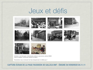 Jeux et déﬁs




CAPTURE ÉCRAN DE LA PAGE FACEBOOK DE GALLICA BNF - ÉNIGME DU VENDREDI 04.11.11
 