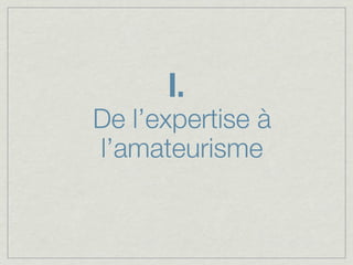 I.
De l’expertise à
l’amateurisme
 