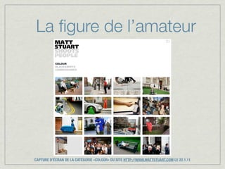 La ﬁgure de l’amateur




CAPTURE D’ÉCRAN DE LA CATÉGORIE «COLOUR» DU SITE HTTP://WWW.MATTSTUART.COM LE 22.1.11
 
