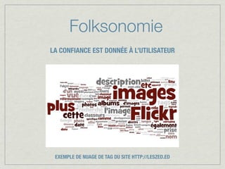 Folksonomie
LA CONFIANCE EST DONNÉE À L’UTILISATEUR




 EXEMPLE DE NUAGE DE TAG DU SITE HTTP://LESZED.ED
 