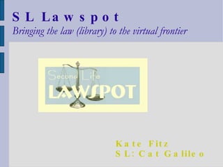 SL Lawspot Bringing the law (library) to the virtual frontier Kate Fitz SL: Cat Galileo 