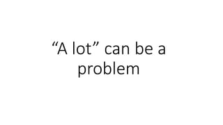 “A lot” can be a
problem
 