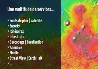 Une multitude de services...
Fonds de plan | satellite
● Encarts
● Itinéraires
● Infos trafic
● Geocodage | Localisation
● Annuaire
● Mobile
● Street View | Earth | 3D
● ...
●

 