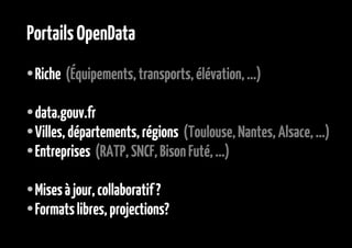 Portails OpenData
●

Riche (Équipements, transports, élévation, ...)

data.gouv.fr
● Villes, départements, régions (Toulouse, Nantes, Alsace, …)
● Entreprises (RATP, SNCF, Bison Futé, ...)
●

Mises à jour, collaboratif ?
● Formats libres, projections?
●

 