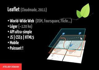 Leaflet (Cloudmade, 2011)
World-Wide Web (OSM, Foursquare, Flickr...)
● Léger (~120 ko)
● API ultra-simple
● JS | CSS3 | HTML5
● Mobile
● Puissant !
●

ATELIER DEMAIN

 
