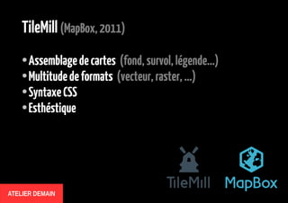 TileMill (MapBox, 2011)
Assemblage de cartes (fond, survol, légende...)
● Multitude de formats (vecteur, raster, ...)
● Syntaxe CSS
● Esthétique
●

ATELIER DEMAIN

 