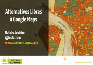 Alternatives Libres
à Google Maps
Mathieu Leplatre

@leplatrem
www.makina-corpus.com

 