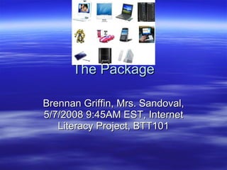 The Package Brennan Griffin, Mrs. Sandoval, 5/7/2008 9:45AM EST, Internet Literacy Project, BTT101 