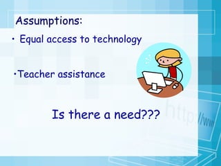 Assumptions: Equal access to technology Teacher assistance Is there a need??? 