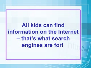 All kids can find information on the Internet – that’s what search engines are for!   