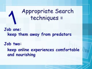 Job one:    keep them away from predators Job two:  keep online experiences comfortable and nourishing Appropriate Search techniques = 1 
