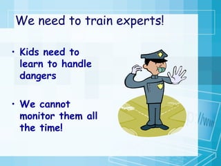 We need to train experts! Kids need to learn to handle dangers  We cannot monitor them all the time!  