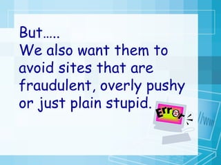 But….. We also want them to avoid sites that are fraudulent, overly pushy or just plain stupid. 