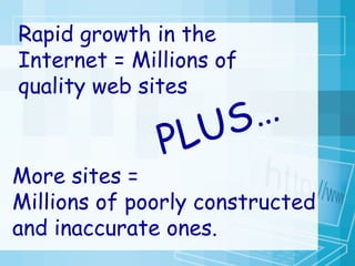 Rapid growth in the Internet = Millions of quality web sites PLUS… More sites =  Millions of poorly constructed and inaccurate ones. 