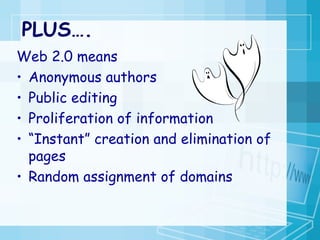 PLUS…. Web 2.0 means Anonymous authors Public editing Proliferation of information “ Instant” creation and elimination of pages Random assignment of domains 