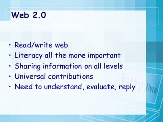 Web 2.0 Read/write web Literacy all the more important Sharing information on all levels Universal contributions Need to understand, evaluate, reply 