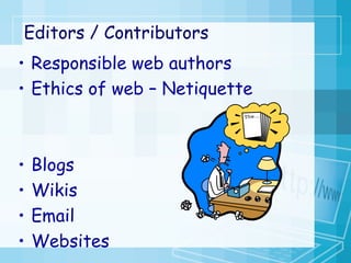 Editors / Contributors Responsible web authors Ethics of web – Netiquette Blogs Wikis Email Websites 