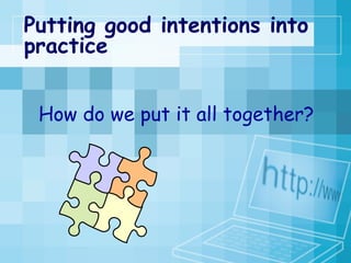 Putting good intentions into practice How do we put it all together? 