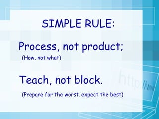 Process, not product;  (How, not what) Teach, not block. (Prepare for the worst, expect the best) SIMPLE RULE: 