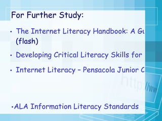 For Further Study: The Internet Literacy Handbook: A Guide for Connected Educators   (flash) Developing Critical Literacy Skills for the Internet (Power Point) Internet Literacy – Pensacola Junior College ALA Information Literacy Standards 