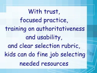 With trust,  focused practice,  training on authoritativeness and usability,  and clear selection rubric,  kids can do fine job selecting needed resources   