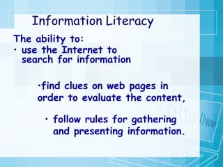Information Literacy The ability to: use the Internet to search for information   follow rules for gathering and presenting information. find clues on web pages in order to evaluate the content,   