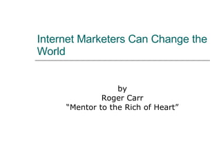 Internet Marketers Can Change the World by Roger Carr “ Mentor to the Rich of Heart” 