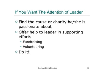 If You Want The Attention of Leader <ul><li>Find the cause or charity he/she is passionate about </li></ul><ul><li>Offer h...
