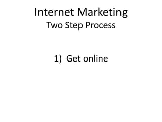 1) Get online
Internet Marketing
Two Step Process
 