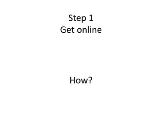 Step 1
Get online
How?
 