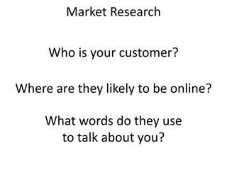 Market Research
Where are they likely to be online?
What words do they use
to talk about you?
Who is your customer?
 