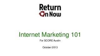 Internet Marketing 101
For SCORE Austin
October 2013

 