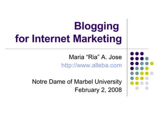 Blogging  for Internet Marketing Maria “Ria” A. Jose http://www.alleba.com Notre Dame of Marbel University February 2, 2008 
