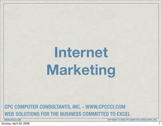 Internet
                         Marketing

  CPC COMPUTER CONSULTANTS, INC. - WWW.CPCCCI.COM
  WEB SOLUTIONS FOR THE BUSINESS COMMITTED TO EXCEL
  WWW.CPCCCI.COM                          COPYRIGHT © 2008 CPC COMPUTER CONSULTANTS, INC.
Sunday, April 20, 2008                                                                      1
 