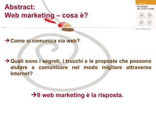 Abstract: Web marketing – cosa è? Come si comunica via web?  Quali sono i segreti, i trucchi e le proposte che possono aiutare a comunicare nel modo migliore attraverso Internet? Il web marketing è la risposta.   