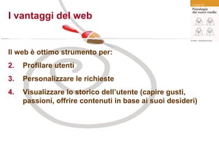 I vantaggi del web Il web è ottimo strumento per: Profilare utenti Personalizzare le richieste Visualizzare lo storico dell’utente (capire gusti, passioni, offrire contenuti in base ai suoi desideri) 