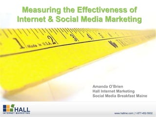 Measuring the Effectiveness of
Internet & Social Media Marketing




                    Amanda O’Brien
                    Hall Internet Marketing
                    Social Media Breakfast Maine
 