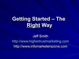 Getting Started – The  Right  Way Jeff Smith http://www.highertrustmarketing.com http://www.infomarketerszone.com 