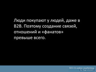 Люди покупают у людей, даже в
B2B. Поэтому создание связей,
отношений и «фанатов»
превыше всего.
 