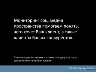 Мониторинг соц. медиа
пространства помогаем понять,
чего хочет Ваш клиент, а также
клиенты Ваших конкурентов.


Поэтому задача услышать и изменить подачу или товар
согласно тому, чего хочет клиент.
 
