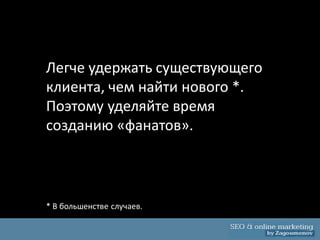 Легче удержать существующего
клиента, чем найти нового *.
Поэтому уделяйте время
созданию «фанатов».



* В большенстве случаев.
 
