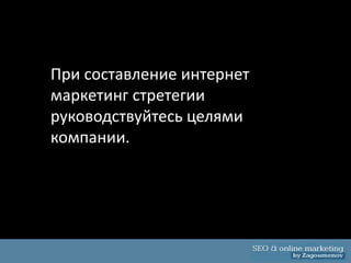 При составление интернет
маркетинг стретегии
руководствуйтесь целями
компании.
 