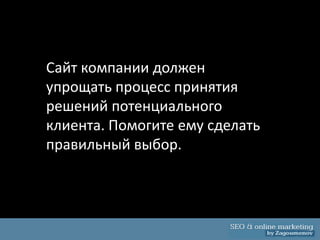 Сайт компании должен
упрощать процесс принятия
решений потенциального
клиента. Помогите ему сделать
правильный выбор.
 