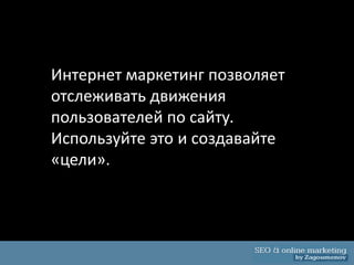 Интернет маркетинг позволяет
отслеживать движения
пользователей по сайту.
Используйте это и создавайте
«цели».
 