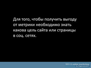 Для того, чтобы получить выгоду
от метрики необходимо знать
какова цель сайта или страницы
в соц. сетях.
 