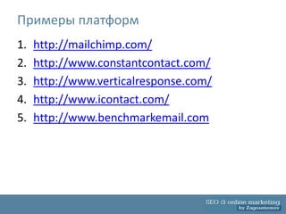 Примеры платформ
1.   http://mailchimp.com/
2.   http://www.constantcontact.com/
3.   http://www.verticalresponse.com/
4.   http://www.icontact.com/
5.   http://www.benchmarkemail.com
 