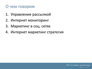 О чем говорим
1.   Управление рассылкой
2.   Интернет мониторинг
3.   Маркетинг в соц. сетях
4.   Интернет маркетинг стратегия
 