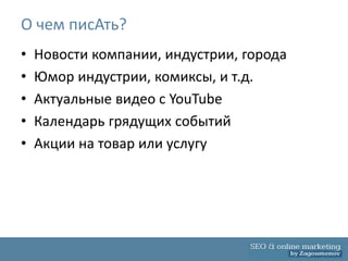 О чем писАть?
•   Новости компании, индустрии, города
•   Юмор индустрии, комиксы, и т.д.
•   Актуальные видео с YouTube
•   Календарь грядущих событий
•   Акции на товар или услугу
 