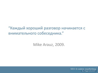 “Каждый хороший разговор начинается с
внимательного собеседника.”

           Mike Arauz, 2009.
 